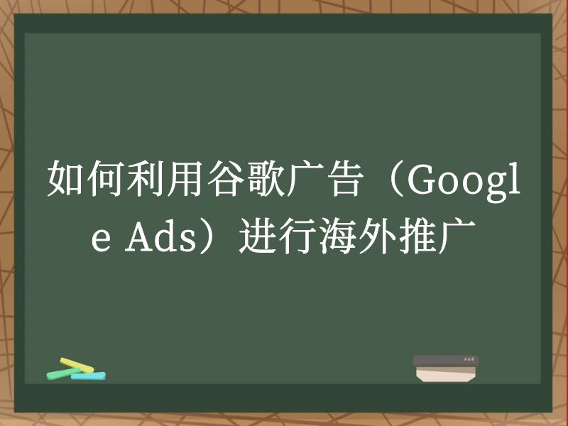 如何利用谷歌广告（Google Ads）进行海外推广