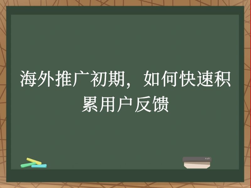 海外推广初期，如何快速积累用户反馈