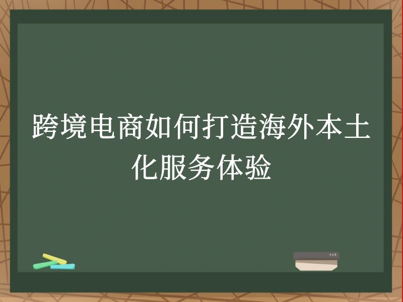 跨境电商如何打造海外本土化服务体验