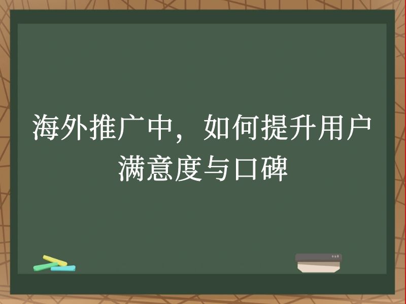 海外推广中，如何提升用户满意度与口碑