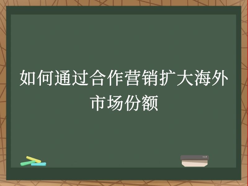 如何通过合作营销扩大海外市场份额