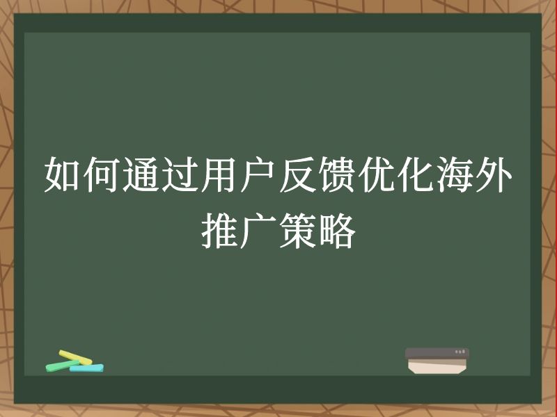 如何通过用户反馈优化海外推广策略