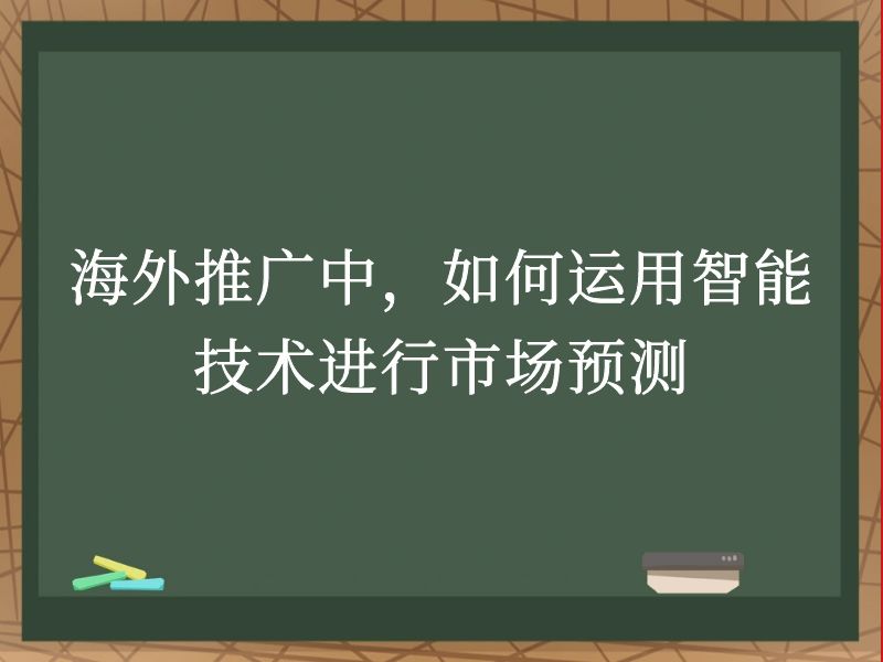 海外推广中，如何运用智能技术进行市场预测