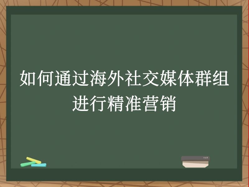 如何通过海外社交媒体群组进行精准营销