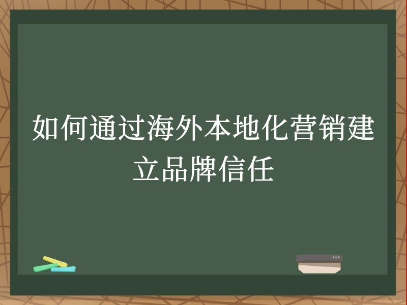 如何通过海外本地化营销建立品牌信任