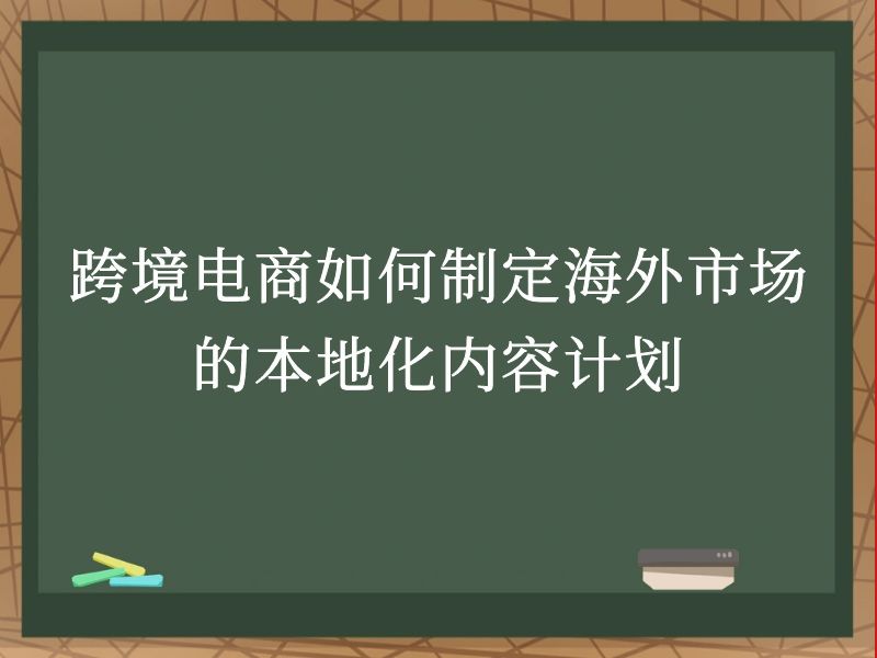跨境电商如何制定海外市场的本地化内容计划