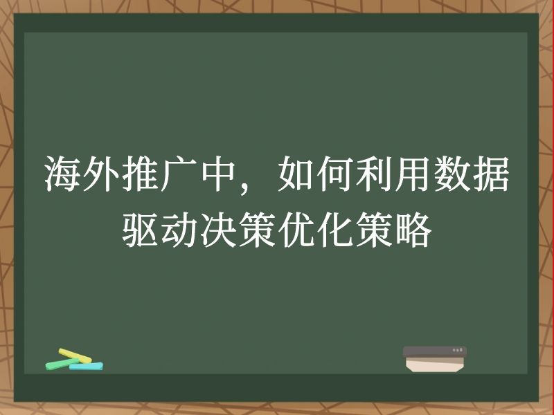 海外推广中，如何利用数据驱动决策优化策略