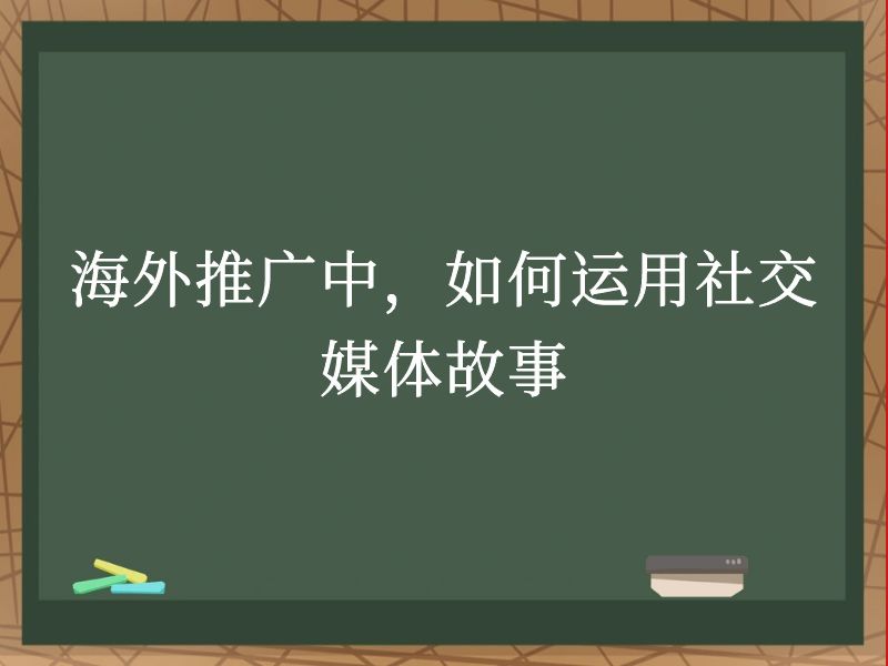 海外推广中，如何运用社交媒体故事