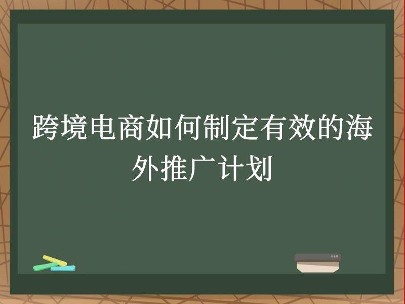 跨境电商如何制定有效的海外推广计划