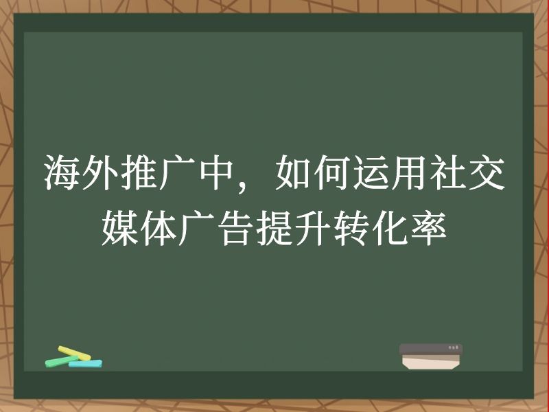 海外推广中，如何运用社交媒体广告提升转化率