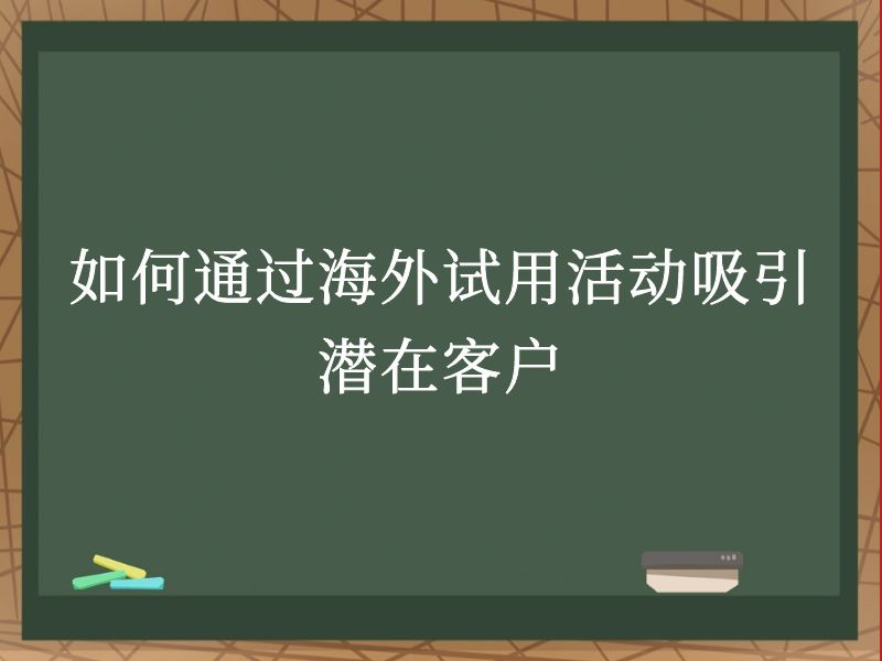 如何通过海外试用活动吸引潜在客户