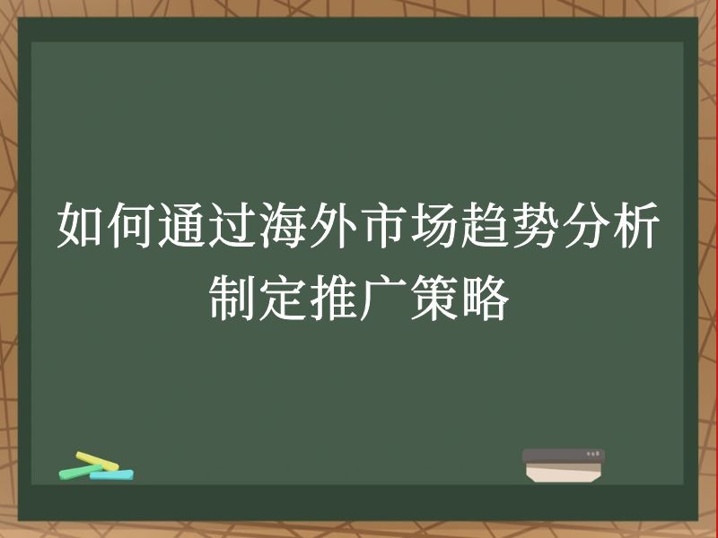 如何通过海外市场趋势分析制定推广策略