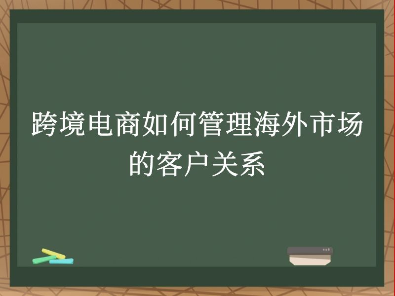 跨境电商如何管理海外市场的客户关系