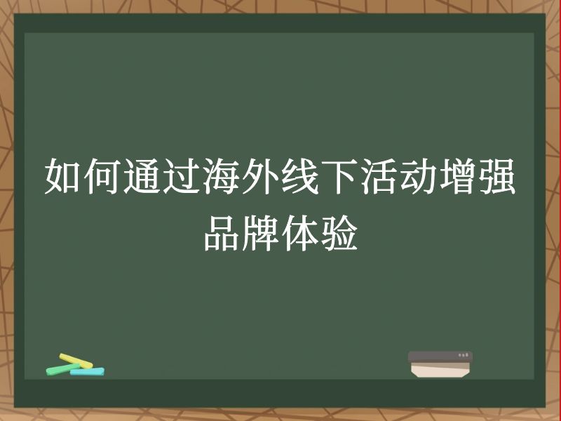 如何通过海外线下活动增强品牌体验
