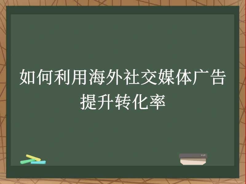 如何利用海外社交媒体广告提升转化率
