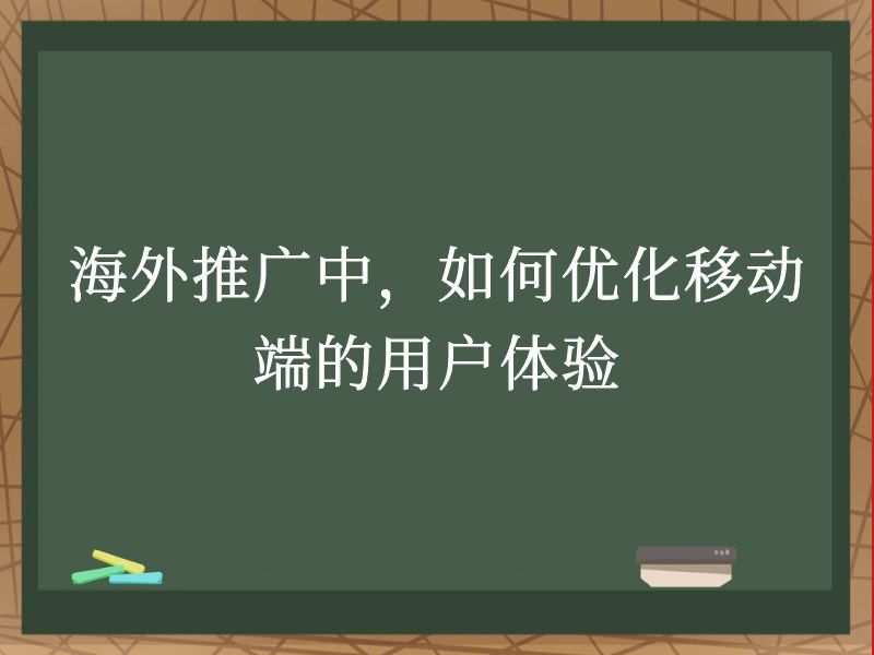 海外推广中，如何优化移动端的用户体验