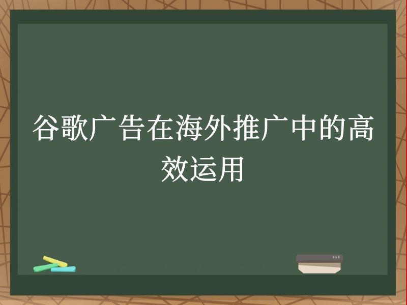 谷歌广告在海外推广中的高效运用