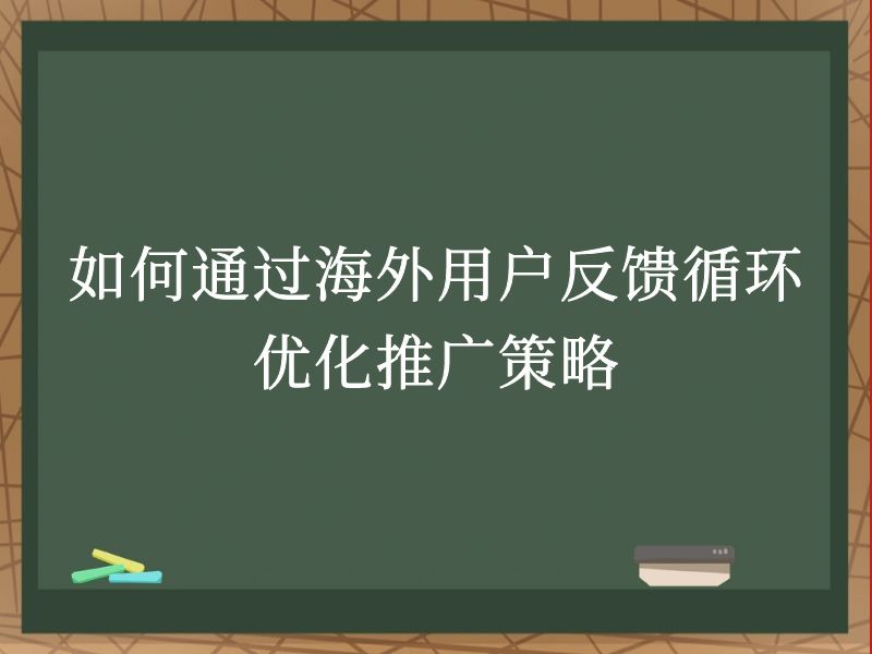 如何通过海外用户反馈循环优化推广策略