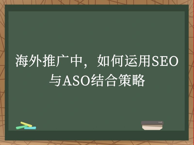 海外推广中，如何运用SEO与ASO结合策略