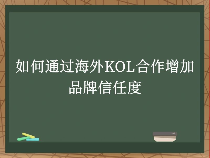 如何通过海外KOL合作增加品牌信任度