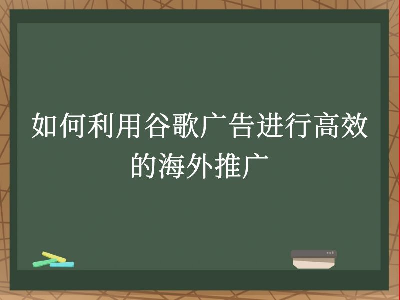 如何利用谷歌广告进行高效的海外推广