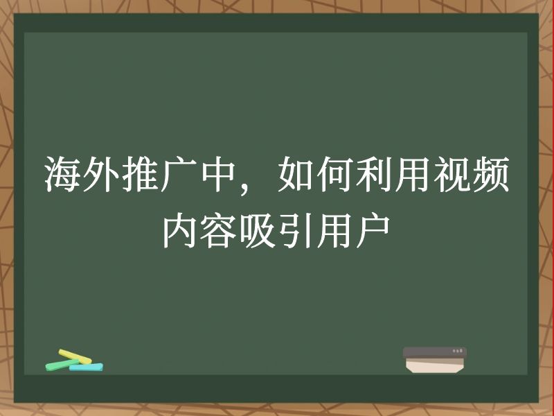 海外推广中，如何利用视频内容吸引用户