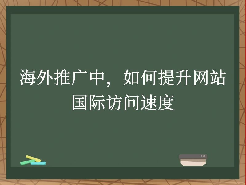 海外推广中，如何提升网站国际访问速度