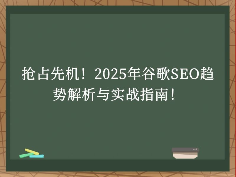 抢占先机！2025年谷歌SEO趋势解析与实战指南！