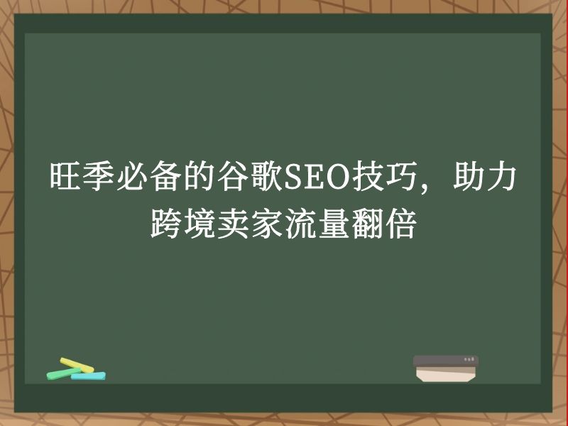 旺季必备的谷歌SEO技巧，助力跨境卖家流量翻倍