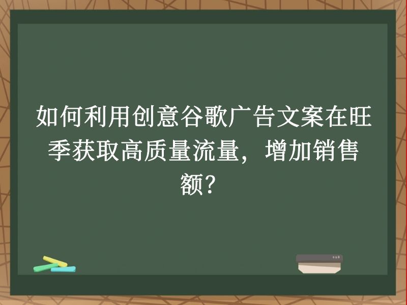 如何利用创意谷歌广告文案在旺季获取高质量流量，增加销售额？