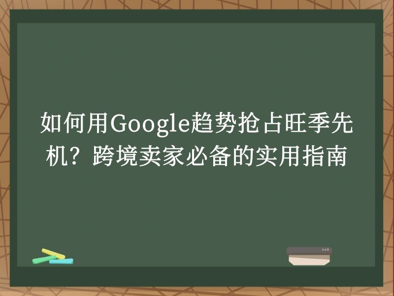 如何用Google趋势抢占旺季先机？跨境卖家必备的实用指南