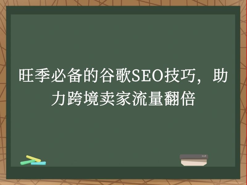 旺季必备的谷歌SEO技巧，助力跨境卖家流量翻倍