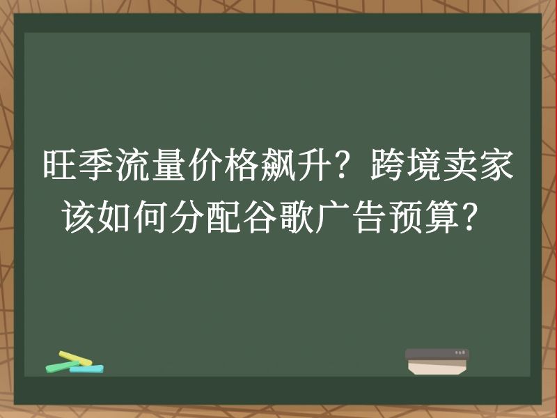 旺季流量价格飙升？跨境卖家该如何分配谷歌广告预算？