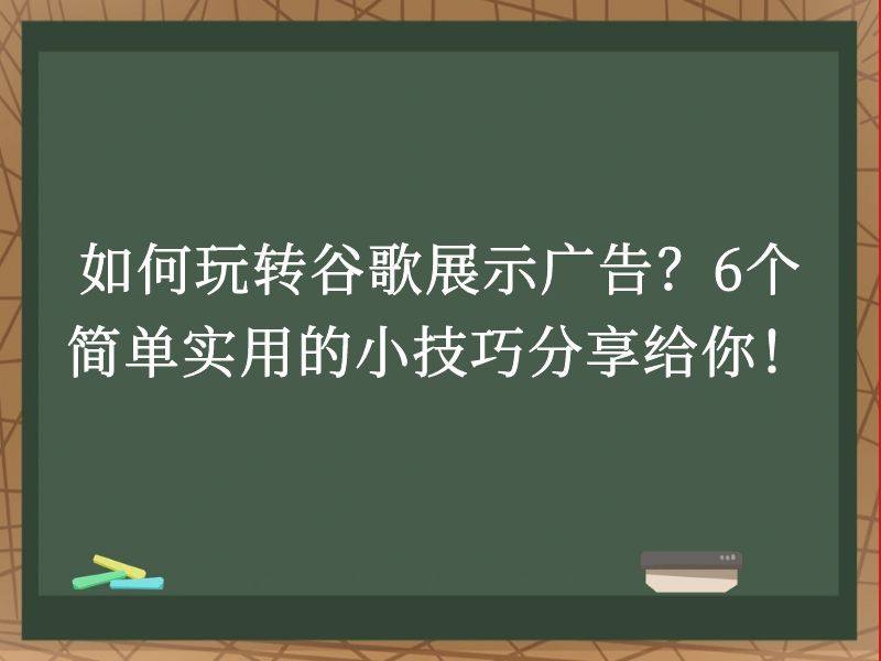 如何玩转谷歌展示广告？6个简单实用的小技巧分享给你！