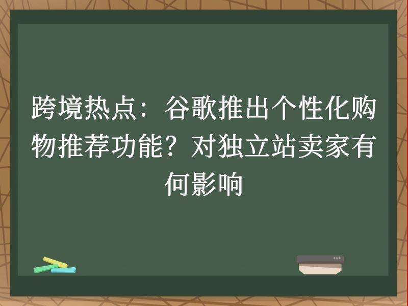 跨境热点：谷歌推出个性化购物推荐功能？对独立站卖家有何影响