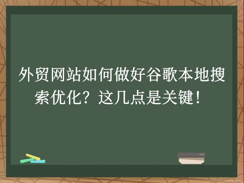 外贸网站如何做好谷歌本地搜索优化？这几点是关键！