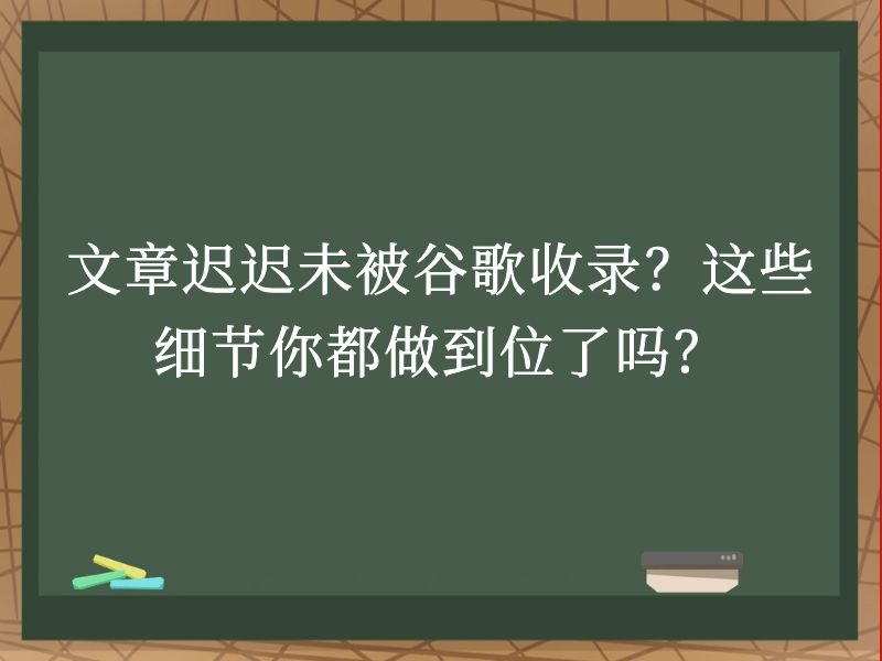 文章迟迟未被谷歌收录？这些细节你都做到位了吗？