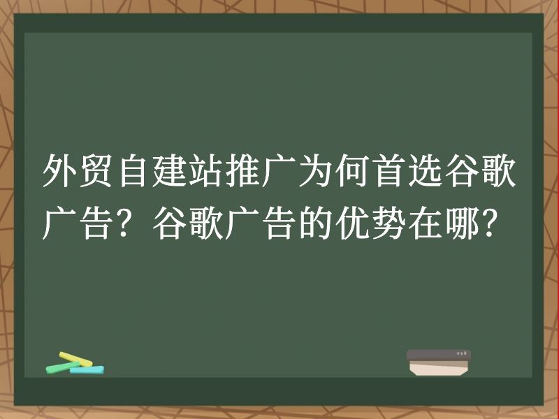 外贸自建站推广为何首选谷歌广告？谷歌广告的优势在哪？