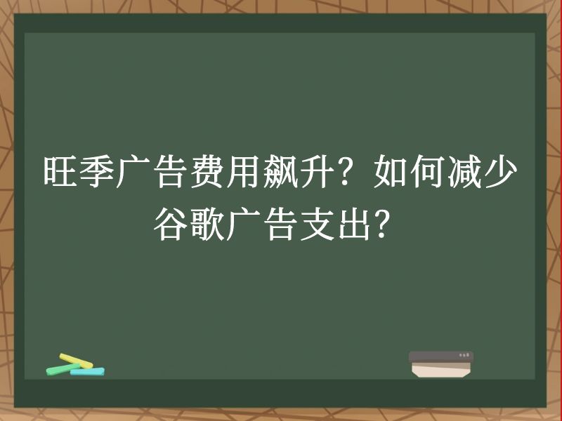 旺季广告费用飙升？如何减少谷歌广告支出？