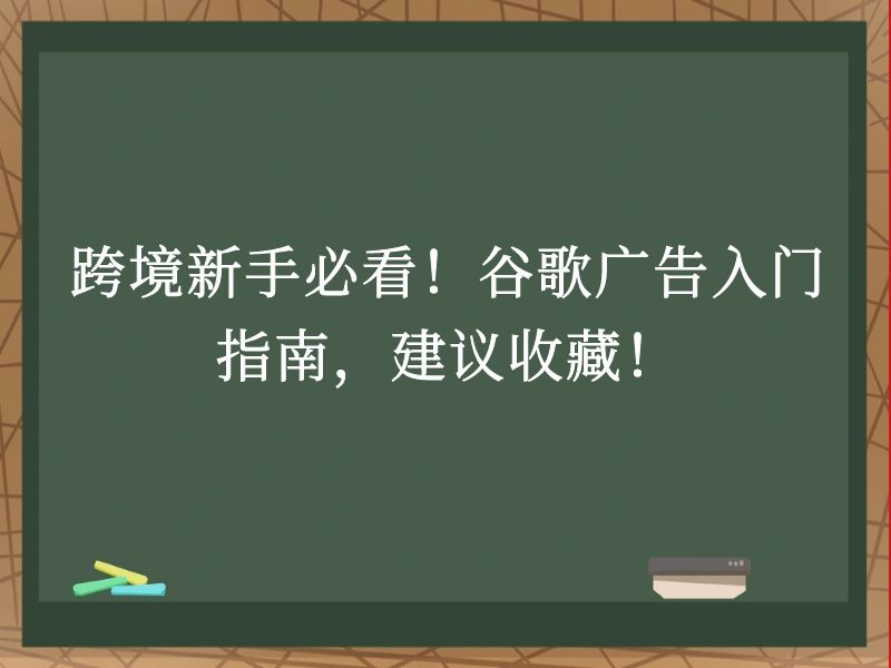 跨境新手必看！谷歌广告入门指南，建议收藏！