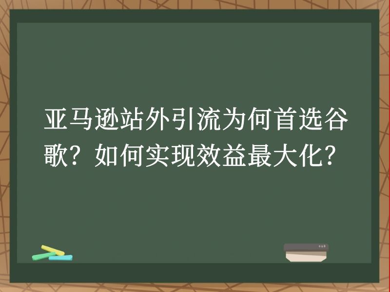 亚马逊站外引流为何首选谷歌？如何实现效益最大化？