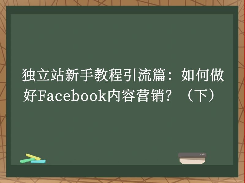 独立站新手教程引流篇：如何做好Facebook内容营销？（下）