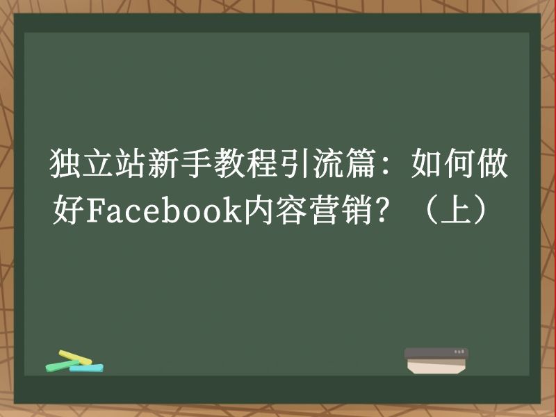 独立站新手教程引流篇：如何做好Facebook内容营销？（上）