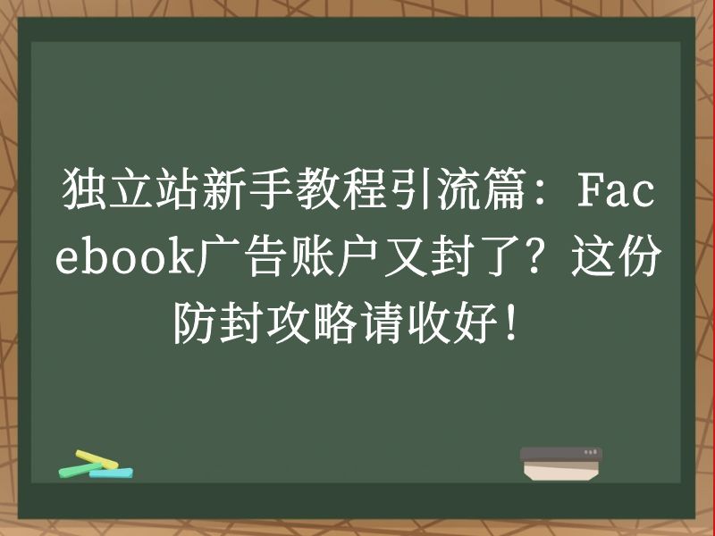 独立站新手教程引流篇：Facebook广告账户又封了？这份防封攻略请收好！