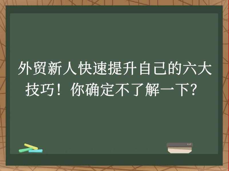 外贸新人快速提升自己的六大技巧！你确定不了解一下？