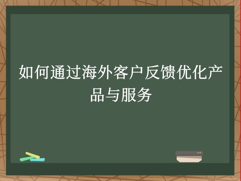 如何通过海外客户反馈优化产品与服务