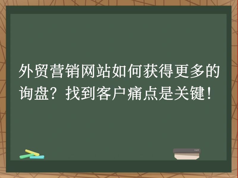外贸营销网站如何获得更多的询盘？找到客户痛点是关键！