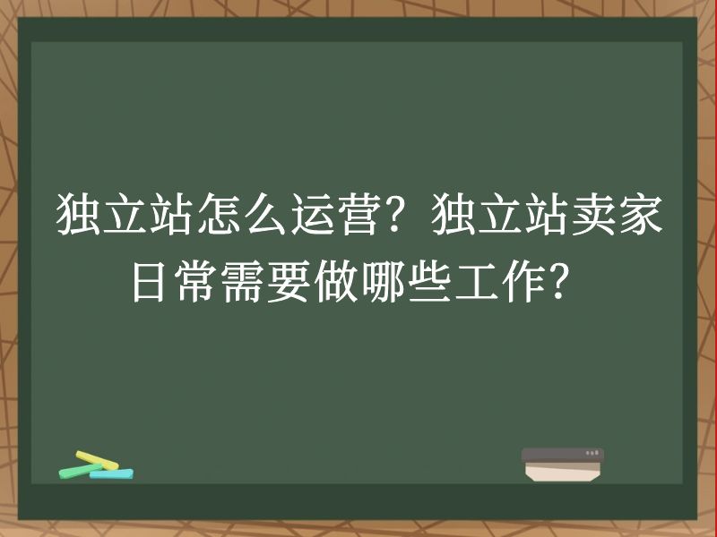 独立站怎么运营？独立站卖家日常需要做哪些工作？
