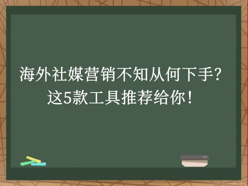 海外社媒营销不知从何下手？这5款工具推荐给你！