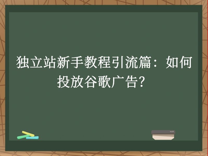 独立站新手教程引流篇：如何投放谷歌广告？